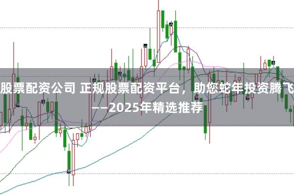 股票配资公司 正规股票配资平台，助您蛇年投资腾飞——2025年精选推荐