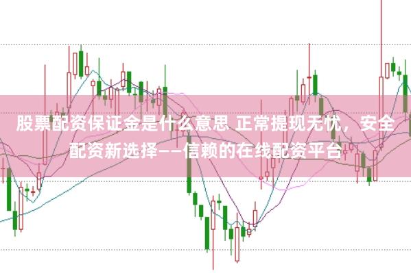 股票配资保证金是什么意思 正常提现无忧，安全配资新选择——信赖的在线配资平台