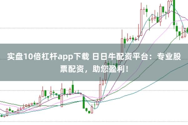 实盘10倍杠杆app下载 日日牛配资平台：专业股票配资，助您盈利！