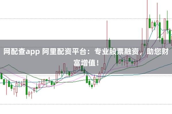 网配查app 阿里配资平台：专业股票融资，助您财富增值！