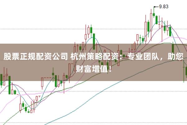 股票正规配资公司 杭州策略配资：专业团队，助您财富增值！