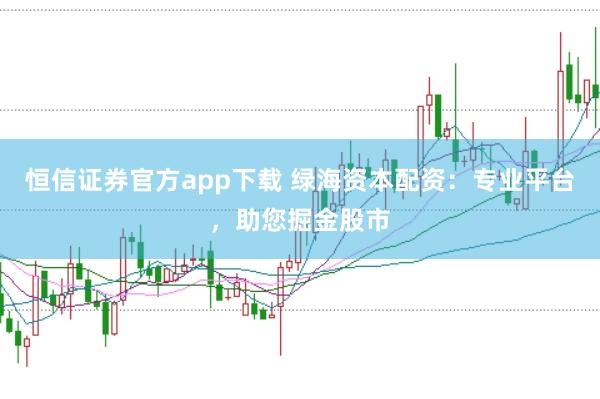恒信证券官方app下载 绿海资本配资：专业平台，助您掘金股市