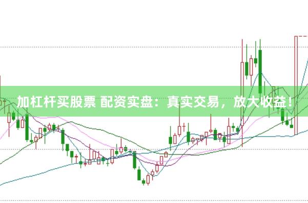 加杠杆买股票 配资实盘：真实交易，放大收益！