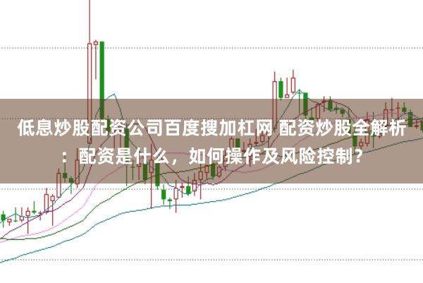 低息炒股配资公司百度搜加杠网 配资炒股全解析：配资是什么，如何操作及风险控制？