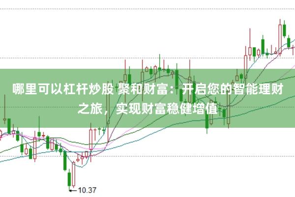 哪里可以杠杆炒股 聚和财富：开启您的智能理财之旅，实现财富稳健增值