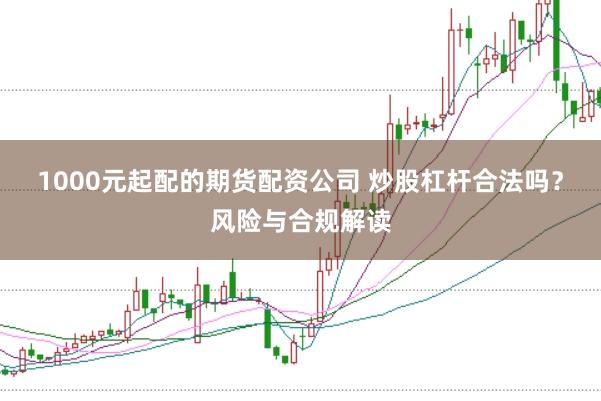 1000元起配的期货配资公司 炒股杠杆合法吗？风险与合规解读