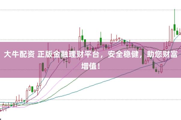 大牛配资 正版金融理财平台，安全稳健，助您财富增值！