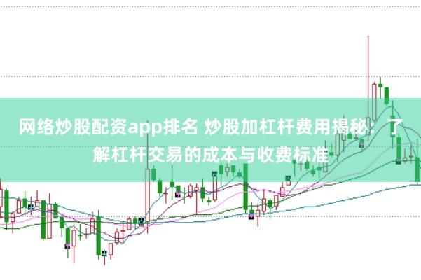 网络炒股配资app排名 炒股加杠杆费用揭秘：了解杠杆交易的成本与收费标准