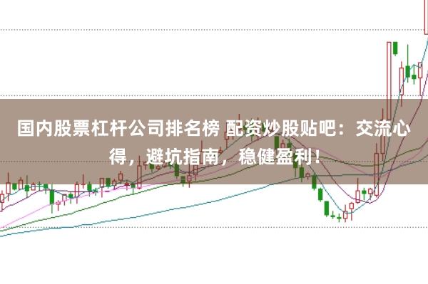 国内股票杠杆公司排名榜 配资炒股贴吧：交流心得，避坑指南，稳健盈利！