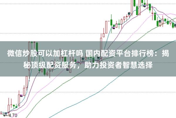 微信炒股可以加杠杆吗 国内配资平台排行榜：揭秘顶级配资服务，助力投资者智慧选择