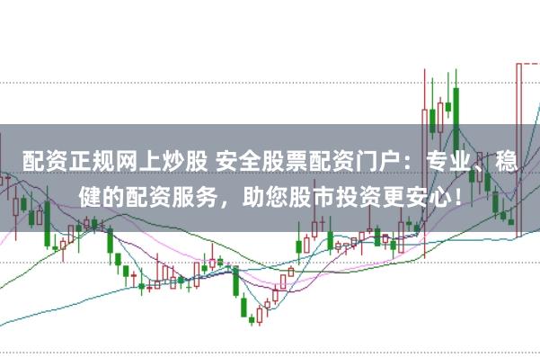 配资正规网上炒股 安全股票配资门户：专业、稳健的配资服务，助您股市投资更安心！