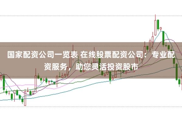 国家配资公司一览表 在线股票配资公司：专业配资服务，助您灵活投资股市