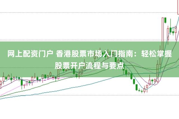 网上配资门户 香港股票市场入门指南：轻松掌握股票开户流程与要点