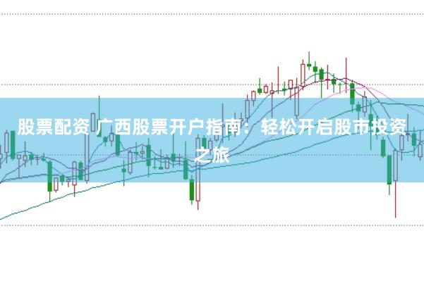 股票配资 广西股票开户指南：轻松开启股市投资之旅