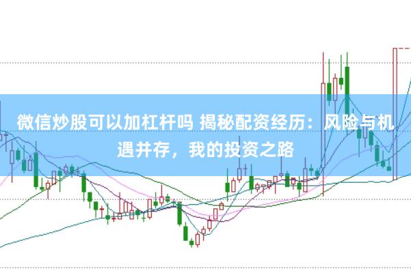 微信炒股可以加杠杆吗 揭秘配资经历：风险与机遇并存，我的投资之路