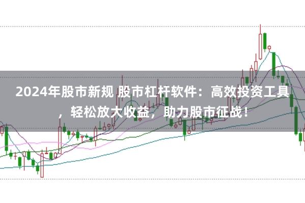 2024年股市新规 股市杠杆软件：高效投资工具，轻松放大收益，助力股市征战！
