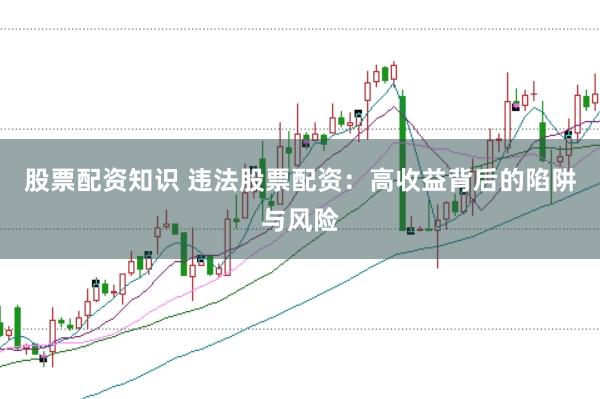 股票配资知识 违法股票配资：高收益背后的陷阱与风险