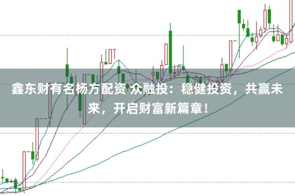 鑫东财有名杨方配资 众融投：稳健投资，共赢未来，开启财富新篇章！