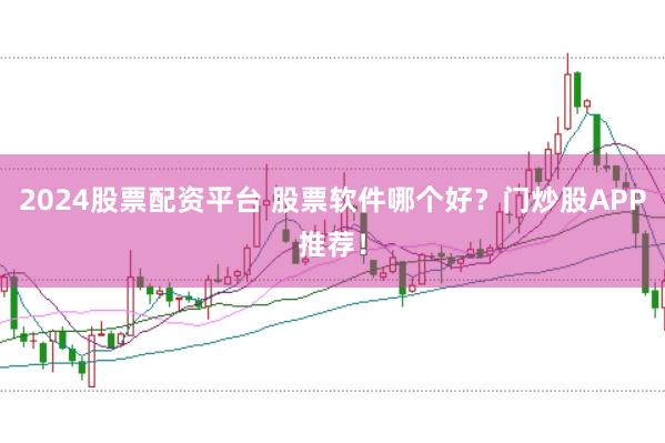 2024股票配资平台 股票软件哪个好？门炒股APP推荐！