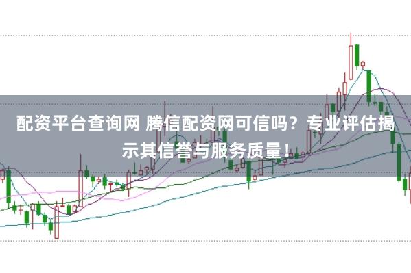 配资平台查询网 腾信配资网可信吗？专业评估揭示其信誉与服务质量！