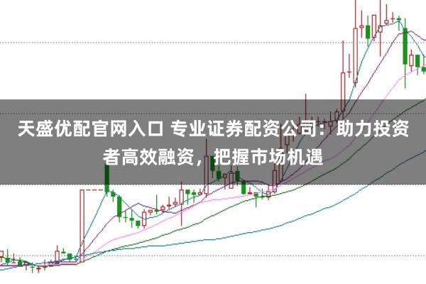天盛优配官网入口 专业证券配资公司：助力投资者高效融资，把握市场机遇