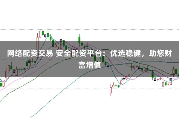 网络配资交易 安全配资平台：优选稳健，助您财富增值