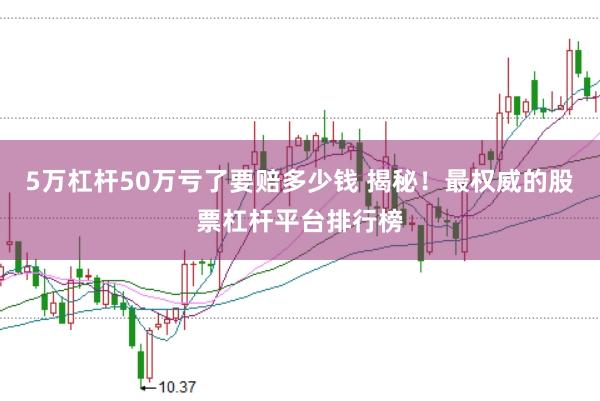 5万杠杆50万亏了要赔多少钱 揭秘！最权威的股票杠杆平台排行榜