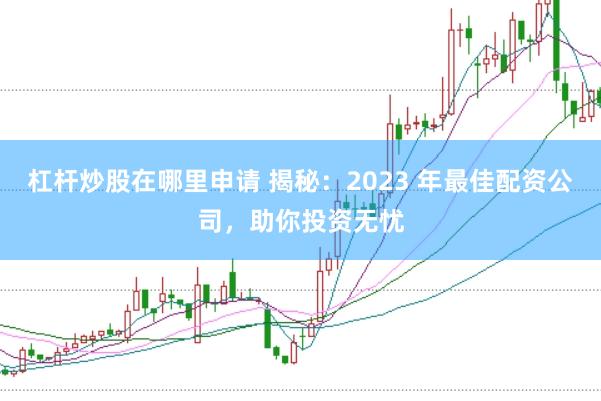 杠杆炒股在哪里申请 揭秘：2023 年最佳配资公司，助你投资无忧
