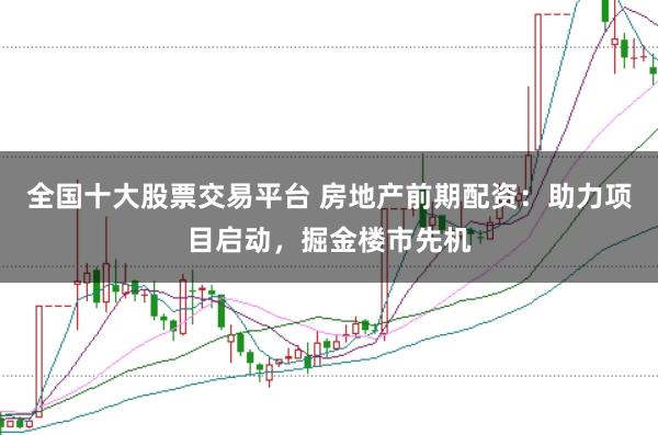 全国十大股票交易平台 房地产前期配资：助力项目启动，掘金楼市先机