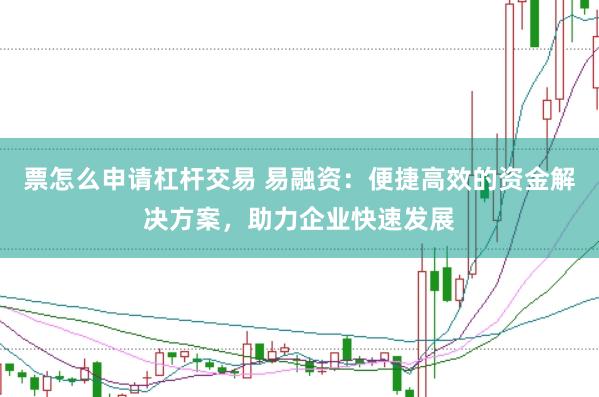 票怎么申请杠杆交易 易融资：便捷高效的资金解决方案，助力企业快速发展
