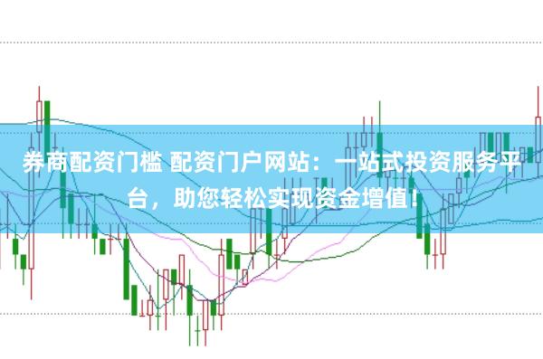 券商配资门槛 配资门户网站：一站式投资服务平台，助您轻松实现资金增值！