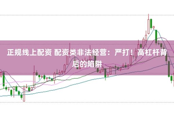 正规线上配资 配资类非法经营：严打！高杠杆背后的陷阱