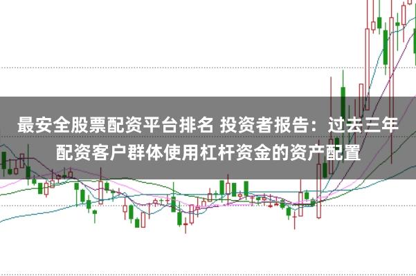 最安全股票配资平台排名 投资者报告：过去三年配资客户群体使用杠杆资金的资产配置