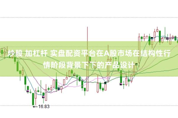 炒股 加杠杆 实盘配资平台在A股市场在结构性行情阶段背景下下的产品设计