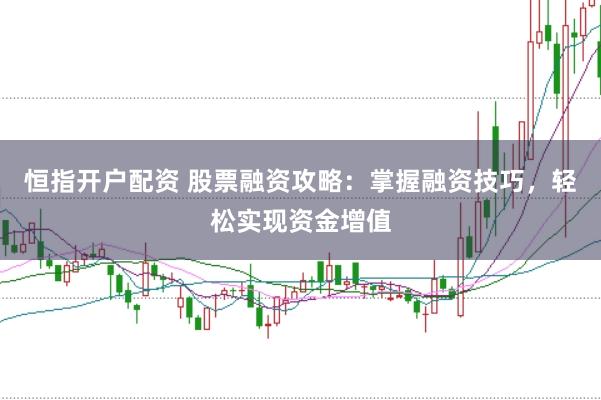 恒指开户配资 股票融资攻略：掌握融资技巧，轻松实现资金增值