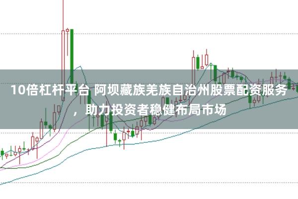 10倍杠杆平台 阿坝藏族羌族自治州股票配资服务，助力投资者稳健布局市场