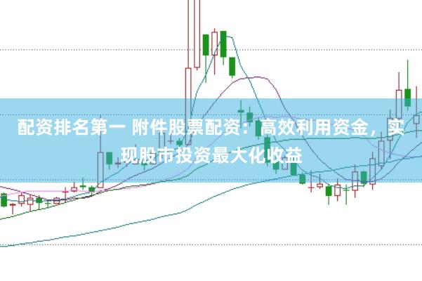 配资排名第一 附件股票配资：高效利用资金，实现股市投资最大化收益