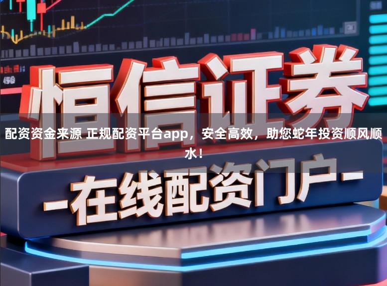 配资资金来源 正规配资平台app，安全高效，助您蛇年投资顺风顺水！