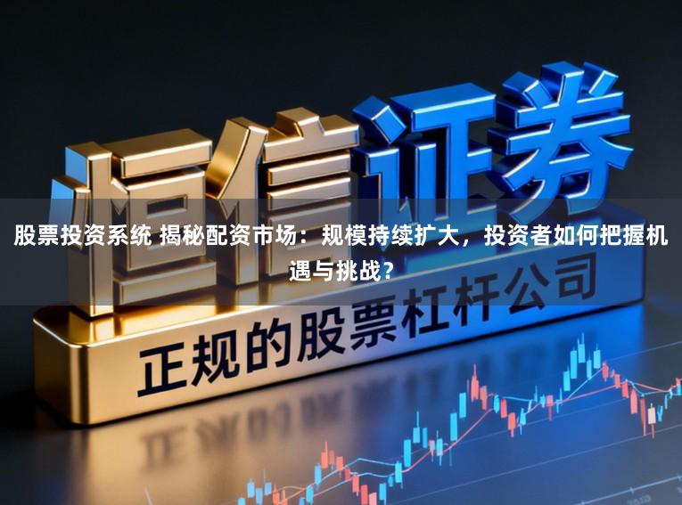 股票投资系统 揭秘配资市场：规模持续扩大，投资者如何把握机遇与挑战？