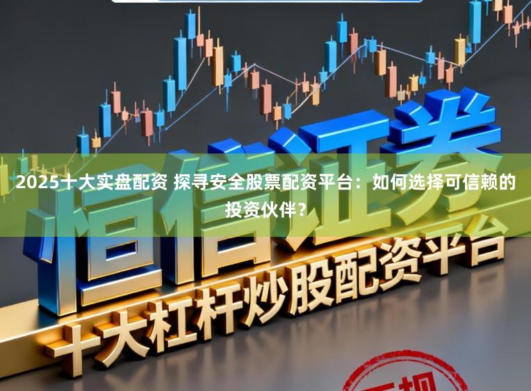 2025十大实盘配资 探寻安全股票配资平台：如何选择可信赖的投资伙伴？