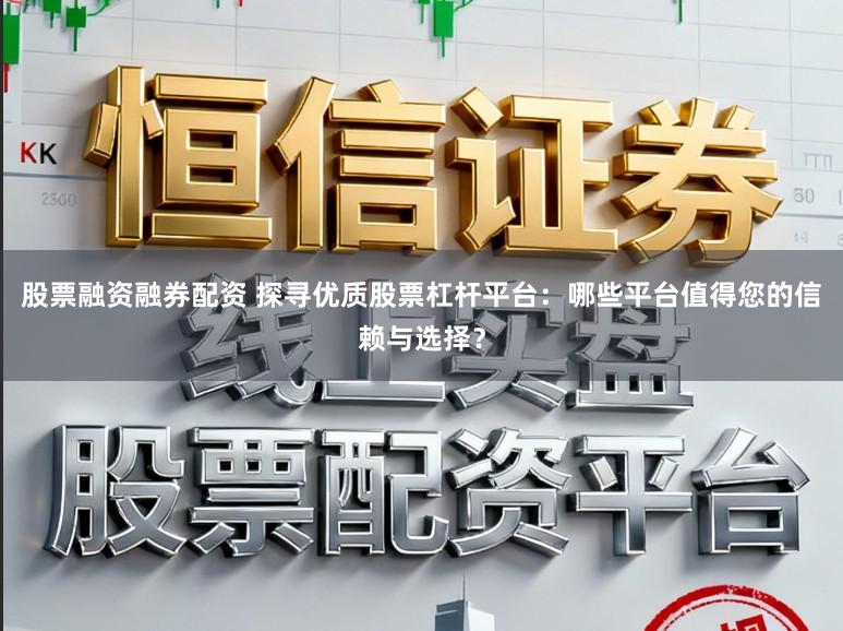 股票融资融券配资 探寻优质股票杠杆平台：哪些平台值得您的信赖与选择？