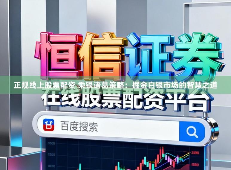正规线上股票配资 乘银诸葛策略：掘金白银市场的智慧之道
