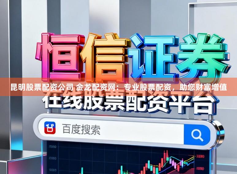 昆明股票配资公司 金龙配资网：专业股票配资，助您财富增值