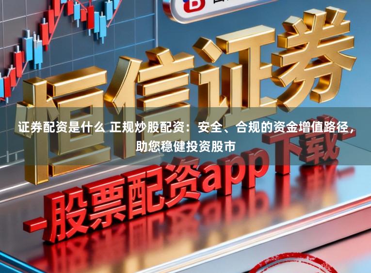 证券配资是什么 正规炒股配资：安全、合规的资金增值路径，助您稳健投资股市