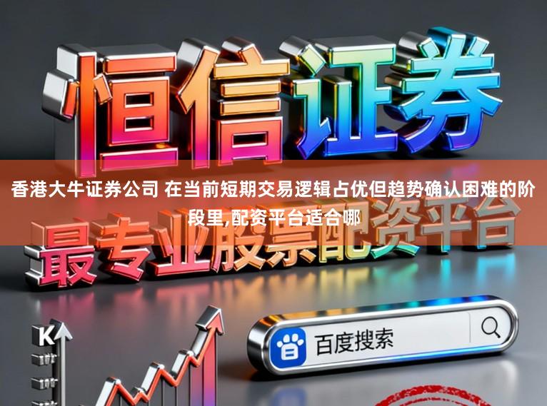 香港大牛证券公司 在当前短期交易逻辑占优但趋势确认困难的阶段里,配资平台适合哪