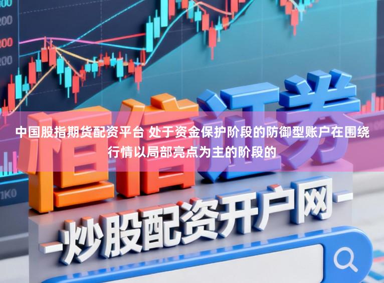 中国股指期货配资平台 处于资金保护阶段的防御型账户在围绕行情以局部亮点为主的阶段的