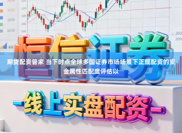 期货配资管家 当下时点全球多国证券市场场景下正规配资的资金属性匹配度评估以