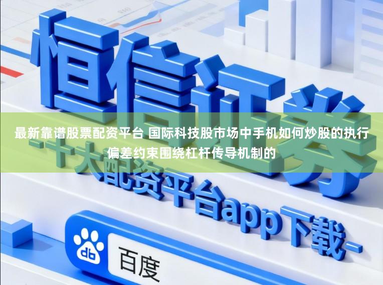 最新靠谱股票配资平台 国际科技股市场中手机如何炒股的执行偏差约束围绕杠杆传导机制的