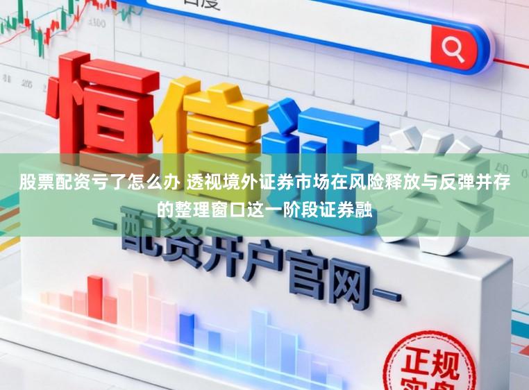 股票配资亏了怎么办 透视境外证券市场在风险释放与反弹并存的整理窗口这一阶段证券融