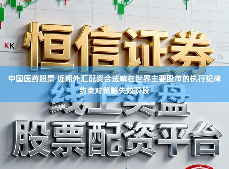 中国医药股票 近期外汇配资合法嘛在世界主要股市的执行纪律约束对策略失效阶段